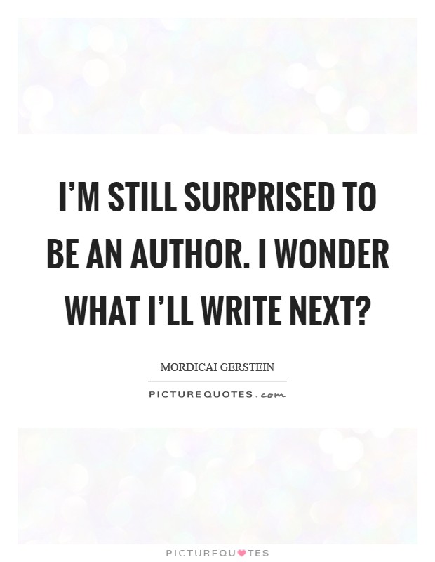 I'm still surprised to be an author. I wonder what I'll write next? Picture Quote #1