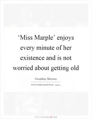 ‘Miss Marple’ enjoys every minute of her existence and is not worried about getting old Picture Quote #1