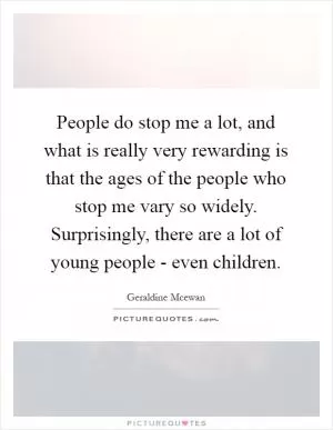 People do stop me a lot, and what is really very rewarding is that the ages of the people who stop me vary so widely. Surprisingly, there are a lot of young people - even children Picture Quote #1