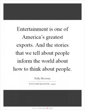 Entertainment is one of America’s greatest exports. And the stories that we tell about people inform the world about how to think about people Picture Quote #1