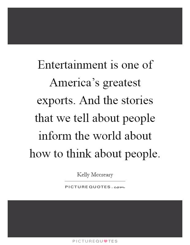 Entertainment is one of America's greatest exports. And the stories that we tell about people inform the world about how to think about people Picture Quote #1