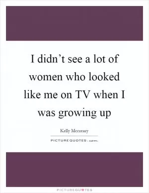 I didn’t see a lot of women who looked like me on TV when I was growing up Picture Quote #1
