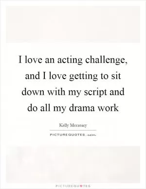 I love an acting challenge, and I love getting to sit down with my script and do all my drama work Picture Quote #1