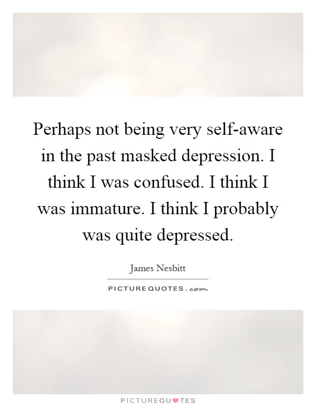 Perhaps not being very self-aware in the past masked depression. I think I was confused. I think I was immature. I think I probably was quite depressed Picture Quote #1