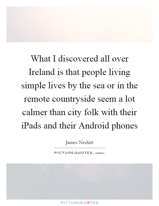 What I discovered all over Ireland is that people living simple lives by the sea or in the remote countryside seem a lot calmer than city folk with their iPads and their Android phones Picture Quote #1