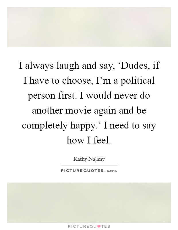 I always laugh and say, ‘Dudes, if I have to choose, I'm a political person first. I would never do another movie again and be completely happy.' I need to say how I feel Picture Quote #1