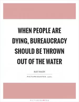 When people are dying, bureaucracy should be thrown out of the water Picture Quote #1