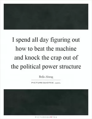I spend all day figuring out how to beat the machine and knock the crap out of the political power structure Picture Quote #1