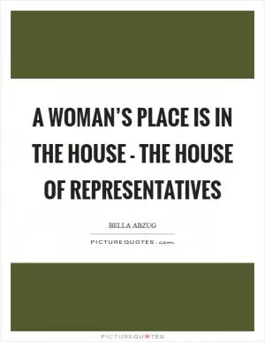 A woman’s place is in the house - the House of Representatives Picture Quote #1