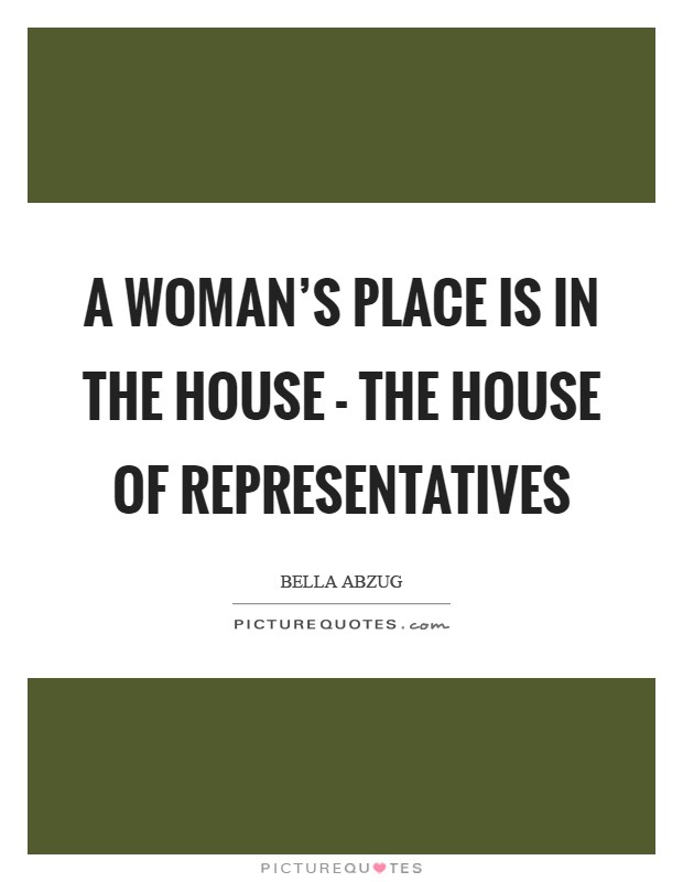 A woman's place is in the house - the House of Representatives Picture Quote #1
