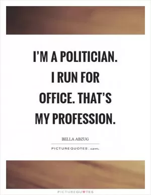 I’m a politician. I run for office. That’s my profession Picture Quote #1