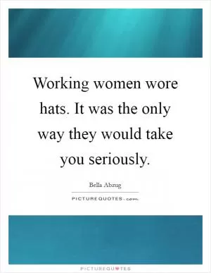 Working women wore hats. It was the only way they would take you seriously Picture Quote #1
