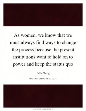 As women, we know that we must always find ways to change the process because the present institutions want to hold on to power and keep the status quo Picture Quote #1