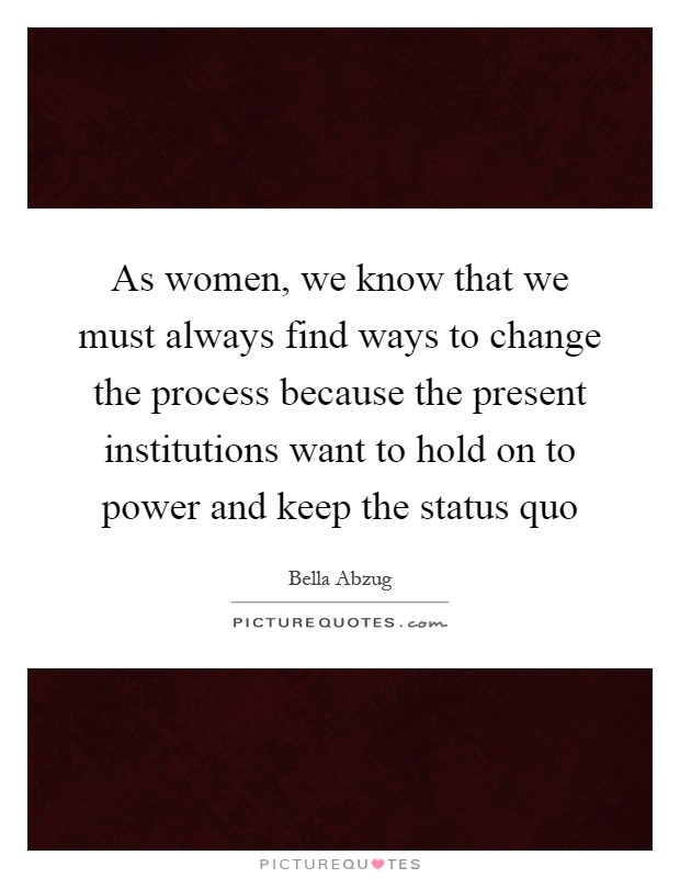 As women, we know that we must always find ways to change the process because the present institutions want to hold on to power and keep the status quo Picture Quote #1
