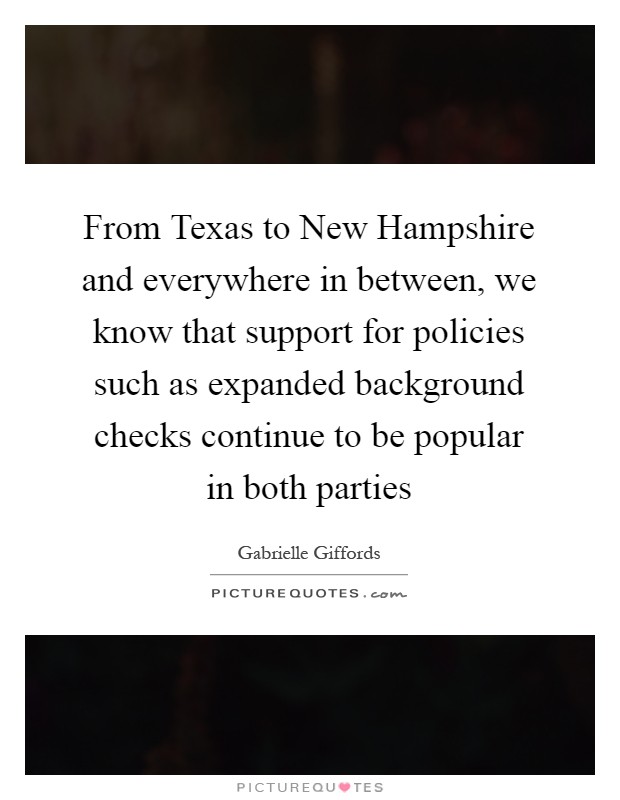 From Texas to New Hampshire and everywhere in between, we know that support for policies such as expanded background checks continue to be popular in both parties Picture Quote #1