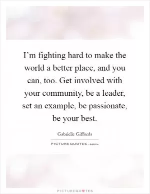 I’m fighting hard to make the world a better place, and you can, too. Get involved with your community, be a leader, set an example, be passionate, be your best Picture Quote #1