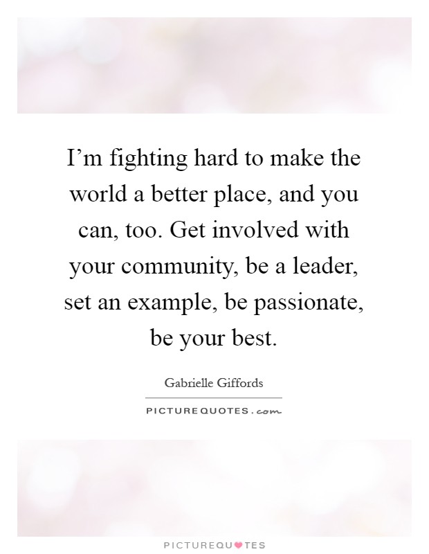 I'm fighting hard to make the world a better place, and you can, too. Get involved with your community, be a leader, set an example, be passionate, be your best Picture Quote #1