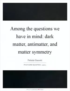 Among the questions we have in mind: dark matter, antimatter, and matter symmetry Picture Quote #1