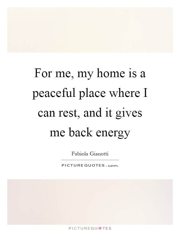 For me, my home is a peaceful place where I can rest, and it gives me back energy Picture Quote #1