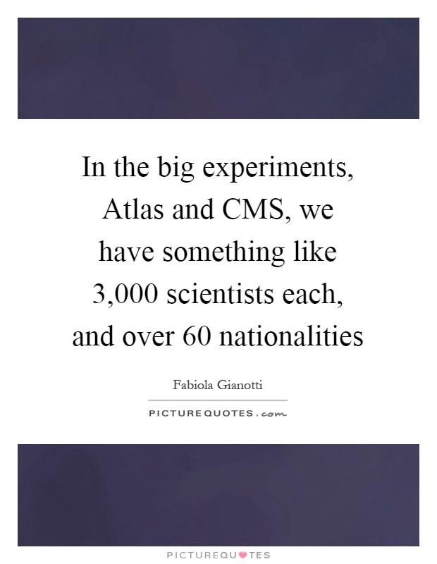 In the big experiments, Atlas and CMS, we have something like 3,000 scientists each, and over 60 nationalities Picture Quote #1