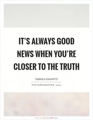 It’s always good news when you’re closer to the truth Picture Quote #1