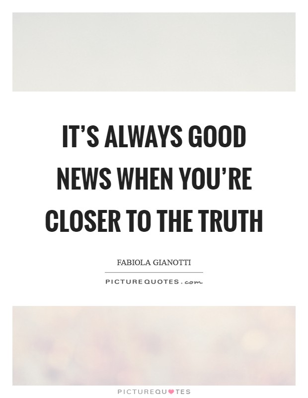 It's always good news when you're closer to the truth Picture Quote #1