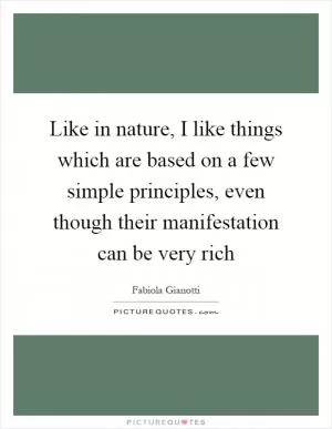 Like in nature, I like things which are based on a few simple principles, even though their manifestation can be very rich Picture Quote #1