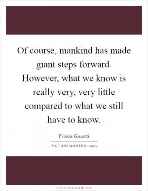 Of course, mankind has made giant steps forward. However, what we know is really very, very little compared to what we still have to know Picture Quote #1