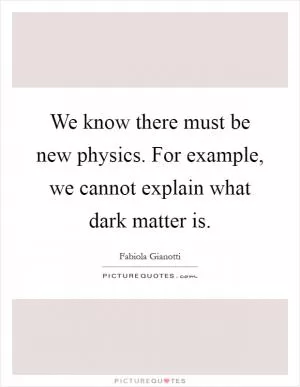We know there must be new physics. For example, we cannot explain what dark matter is Picture Quote #1