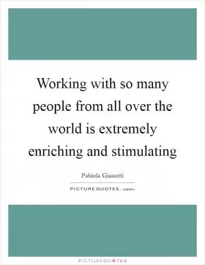 Working with so many people from all over the world is extremely enriching and stimulating Picture Quote #1