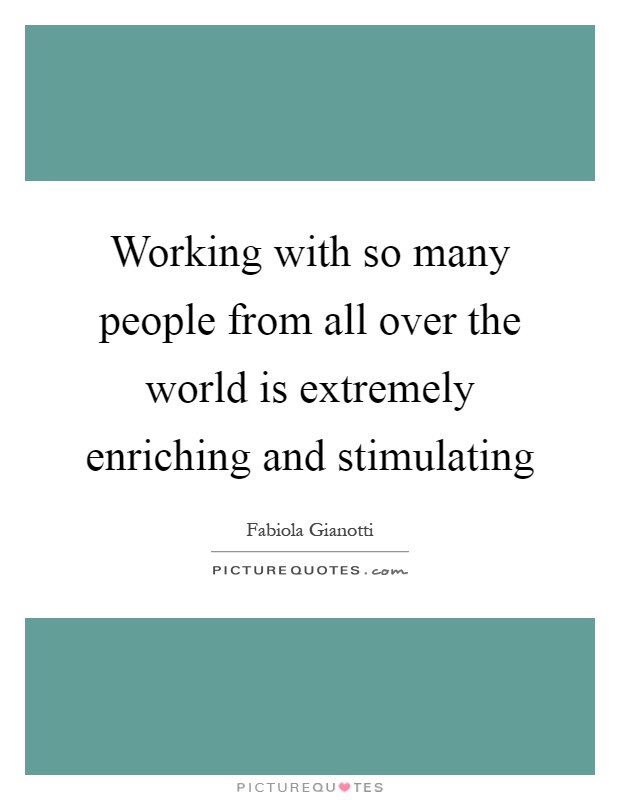Working with so many people from all over the world is extremely enriching and stimulating Picture Quote #1