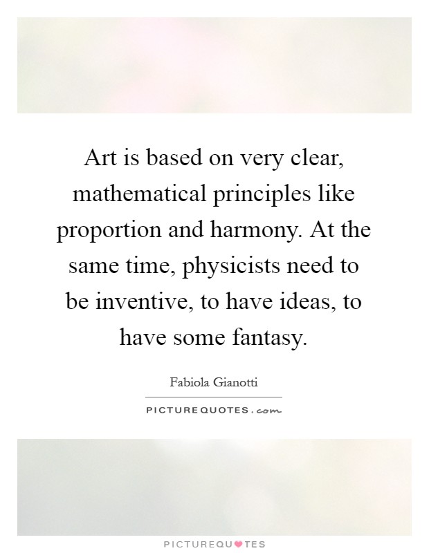 Art is based on very clear, mathematical principles like proportion and harmony. At the same time, physicists need to be inventive, to have ideas, to have some fantasy Picture Quote #1