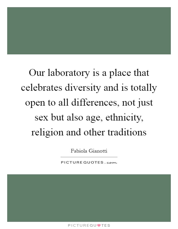 Our laboratory is a place that celebrates diversity and is totally open to all differences, not just sex but also age, ethnicity, religion and other traditions Picture Quote #1
