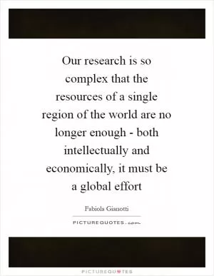 Our research is so complex that the resources of a single region of the world are no longer enough - both intellectually and economically, it must be a global effort Picture Quote #1