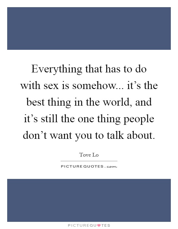 Everything that has to do with sex is somehow... it's the best thing in the world, and it's still the one thing people don't want you to talk about Picture Quote #1