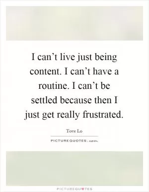 I can’t live just being content. I can’t have a routine. I can’t be settled because then I just get really frustrated Picture Quote #1