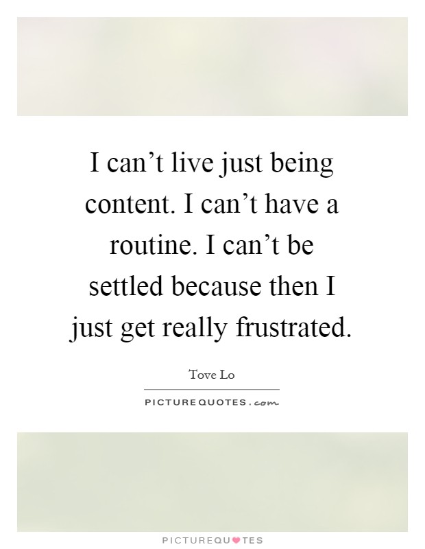 I can't live just being content. I can't have a routine. I can't be settled because then I just get really frustrated Picture Quote #1