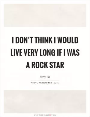 I don’t think I would live very long if I was a rock star Picture Quote #1