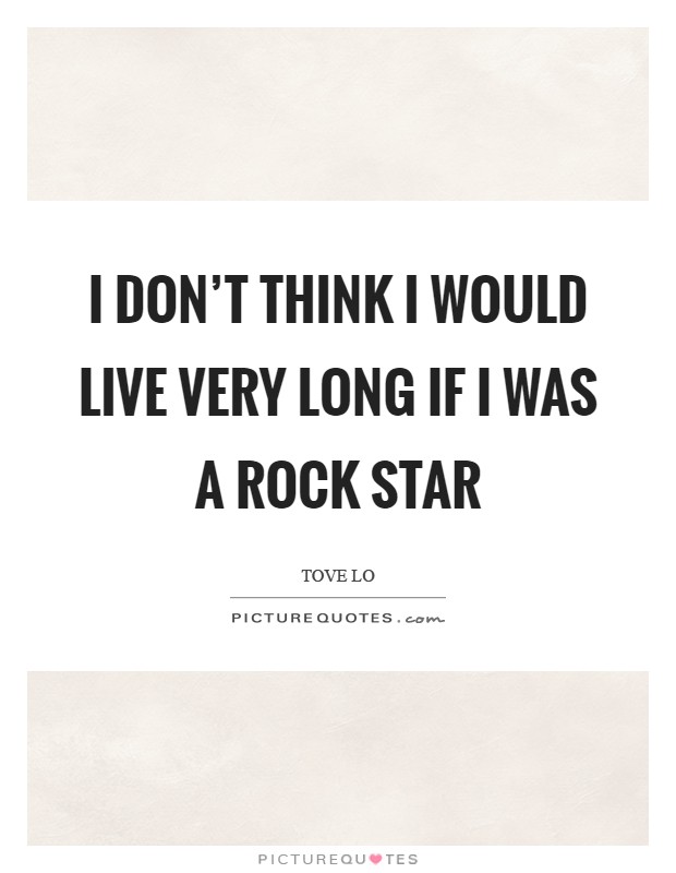 I don't think I would live very long if I was a rock star Picture Quote #1