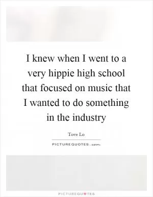 I knew when I went to a very hippie high school that focused on music that I wanted to do something in the industry Picture Quote #1