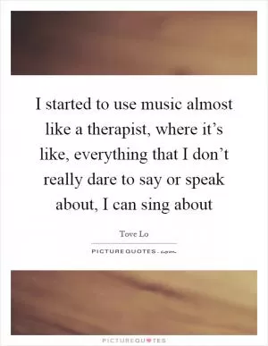 I started to use music almost like a therapist, where it’s like, everything that I don’t really dare to say or speak about, I can sing about Picture Quote #1