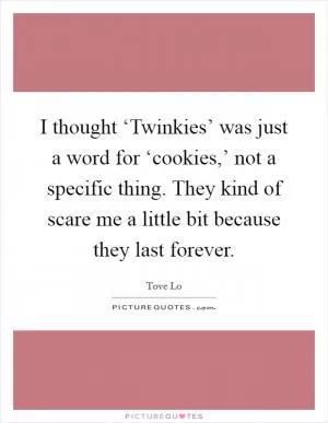 I thought ‘Twinkies’ was just a word for ‘cookies,’ not a specific thing. They kind of scare me a little bit because they last forever Picture Quote #1