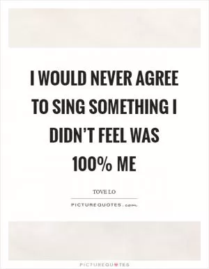 I would never agree to sing something I didn’t feel was 100% me Picture Quote #1