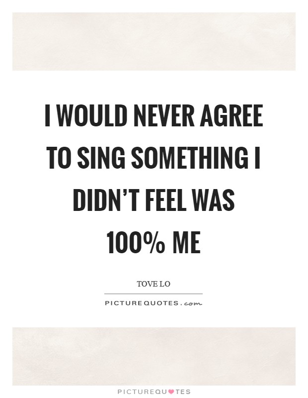 I would never agree to sing something I didn't feel was 100% me Picture Quote #1