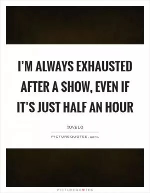 I’m always exhausted after a show, even if it’s just half an hour Picture Quote #1