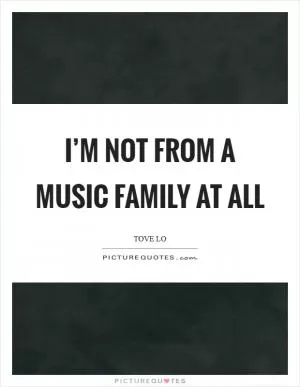 I’m not from a music family at all Picture Quote #1