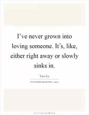 I’ve never grown into loving someone. It’s, like, either right away or slowly sinks in Picture Quote #1