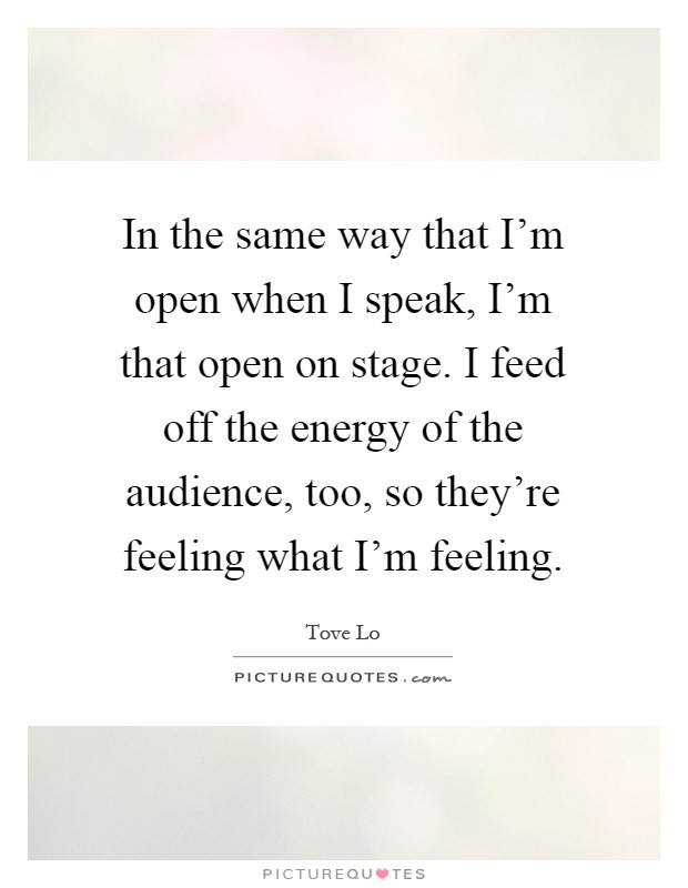 In the same way that I'm open when I speak, I'm that open on stage. I feed off the energy of the audience, too, so they're feeling what I'm feeling Picture Quote #1