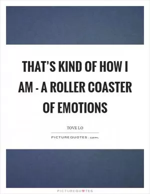 That’s kind of how I am - a roller coaster of emotions Picture Quote #1
