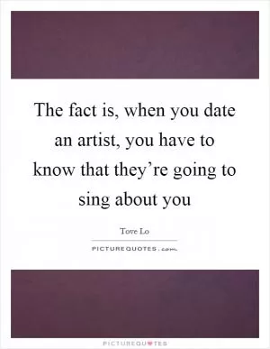 The fact is, when you date an artist, you have to know that they’re going to sing about you Picture Quote #1